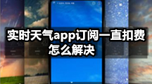 实时天气app订阅一直扣费，怎么解决？