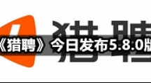 《猎聘》今日发布5.8.0版本 细节之中提升求职招聘效率