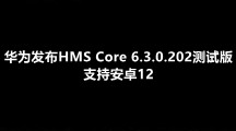 华为发布HMS Core 6.3.0.202测试版，支持安卓12