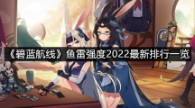 《碧蓝航线》鱼雷强度2022最新排行一览