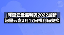 阿里云盘福利码2022最新，阿里云盘2月17日福利码兑换
