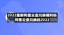 2022最新阿里云盘兑换福利码，阿里云盘兑换码2022