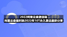2022阿里云盘激活码，阿里云盘福利码2022年10T永久激活最新分享