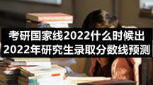 考研国家线2022什么时候出，2022年研究生录取分数线预测
