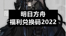 明日方舟福利兑换码2022（明日方舟隐藏兑换码大全）