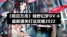 《明日方舟》绿野幻梦DV-6最新通关打法攻略2022