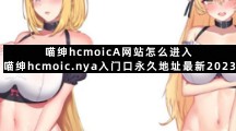 喵绅hcmoicA网站怎么进入 喵绅hcmoic.nya入门口永久地址最新2023