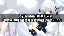 joyHentai在哪里可以看（joyheitui日语官网最新传送门链接2023）