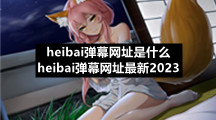 heibai弹幕网址是什么 heibai弹幕网址最新2023